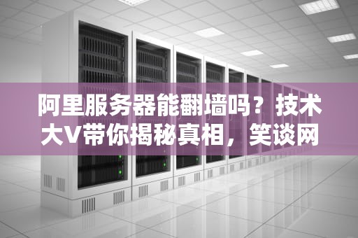 阿里服务器能翻墙吗？技术大V带你揭秘真相，笑谈网络“越狱”那些事儿！