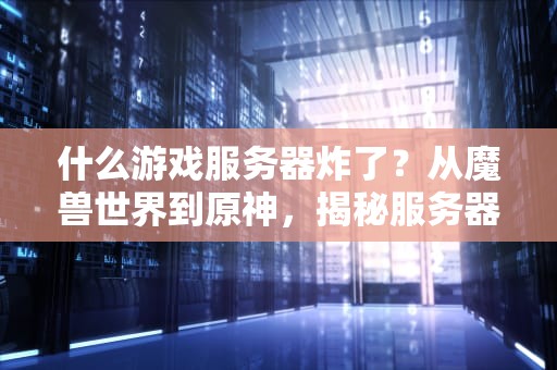什么游戏服务器炸了？从魔兽世界到原神，揭秘服务器崩溃的幕后真相！