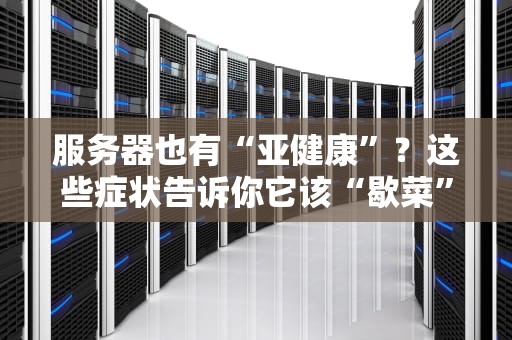 服务器也有“亚健康”？这些症状告诉你它该“歇菜”了！