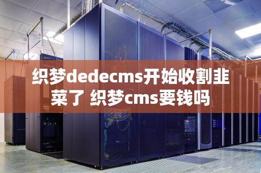 织梦dedecms开始收割韭菜了 织梦cms要钱吗