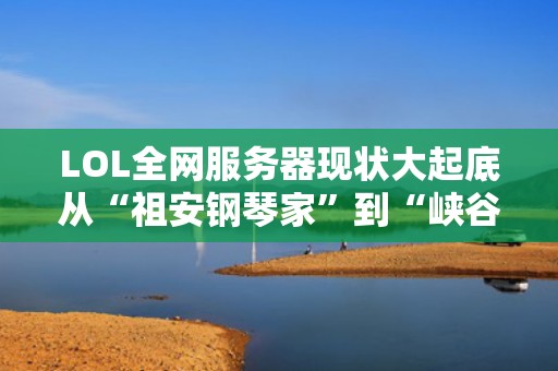 LOL全网服务器现状大起底从“祖安钢琴家”到“峡谷PPT”的奇幻漂流