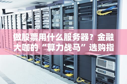 做股票用什么服务器？金融大咖的“算力战马”选购指南！