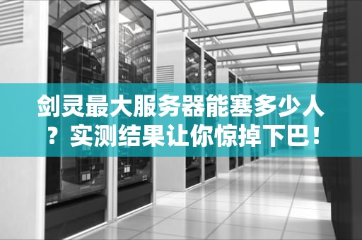 剑灵最大服务器能塞多少人？实测结果让你惊掉下巴！