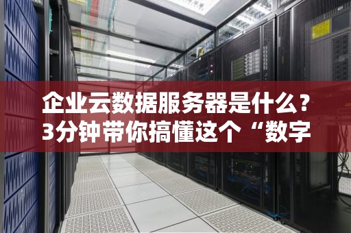 企业云数据服务器是什么？3分钟带你搞懂这个“数字大管家”的硬核内幕！