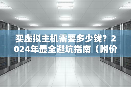 买虚拟主机需要多少钱？2024年最全避坑指南（附价格对比表）