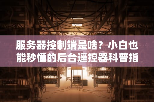 服务器控制端是啥？小白也能秒懂的后台遥控器科普指南！