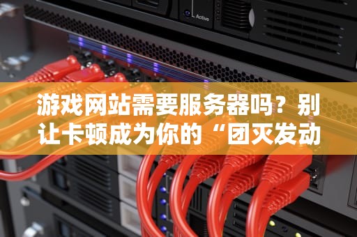 游戏网站需要服务器吗？别让卡顿成为你的“团灭发动机”！