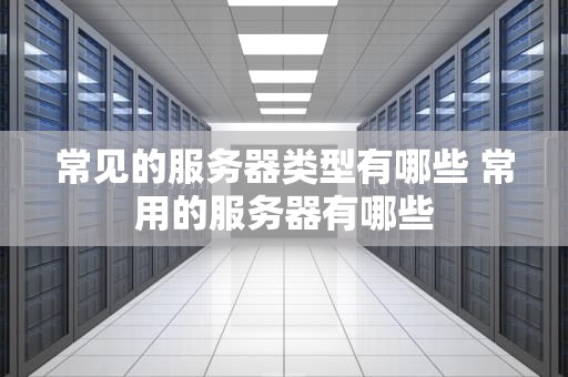 常见的服务器类型有哪些 常用的服务器有哪些