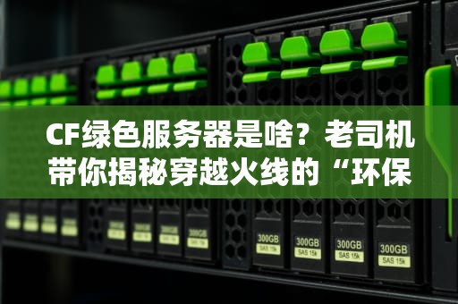 CF绿色服务器是啥？老司机带你揭秘穿越火线的“环保”黑科技！