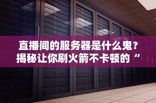 直播间的服务器是什么鬼？揭秘让你刷火箭不卡顿的“幕后黑手”！