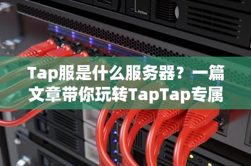 Tap服是什么服务器？一篇文章带你玩转TapTap专属游戏服！