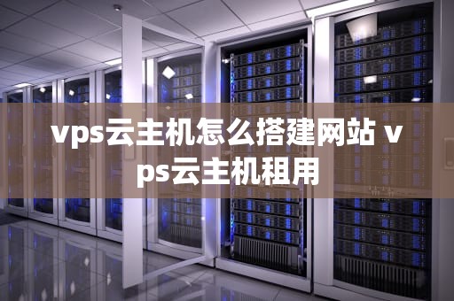 vps云主机怎么搭建网站 vps云主机租用