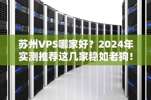 苏州VPS哪家好？2024年实测推荐这几家稳如老狗！