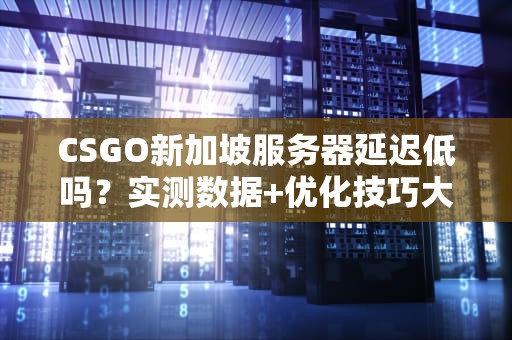 CSGO新加坡服务器延迟低吗？实测数据+优化技巧大公开！