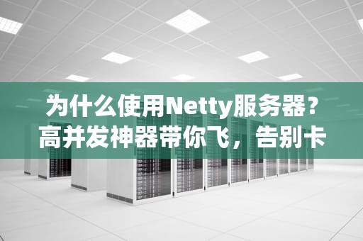 为什么使用Netty服务器？高并发神器带你飞，告别卡顿不是梦！