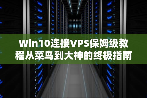 Win10连接VPS保姆级教程从菜鸟到大神的终极指南（附避坑秘籍）