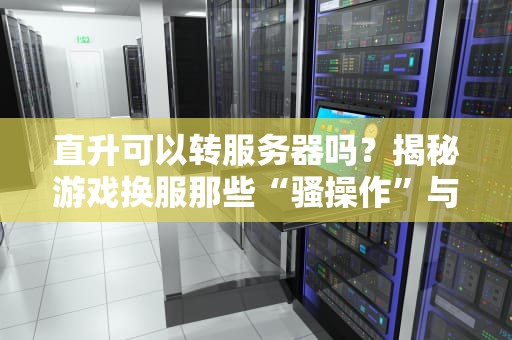 直升可以转服务器吗？揭秘游戏换服那些“骚操作”与硬核技术！