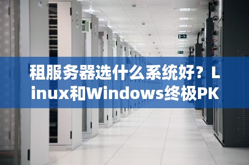 租服务器选什么系统好？Linux和Windows终极PK，看完秒懂！