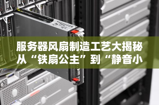 服务器风扇制造工艺大揭秘从“铁扇公主”到“静音小天使”的科技进化史