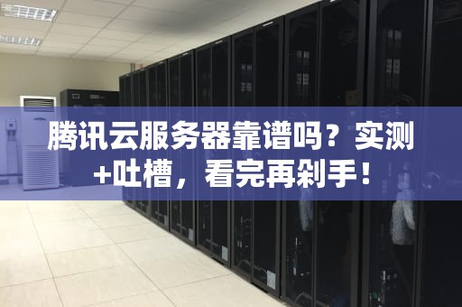 腾讯云服务器靠谱吗？实测+吐槽，看完再剁手！