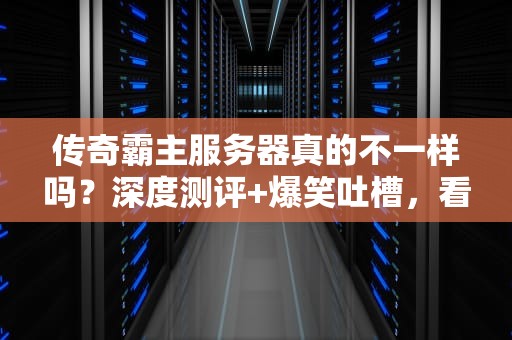 传奇霸主服务器真的不一样吗？深度测评+爆笑吐槽，看完秒懂！