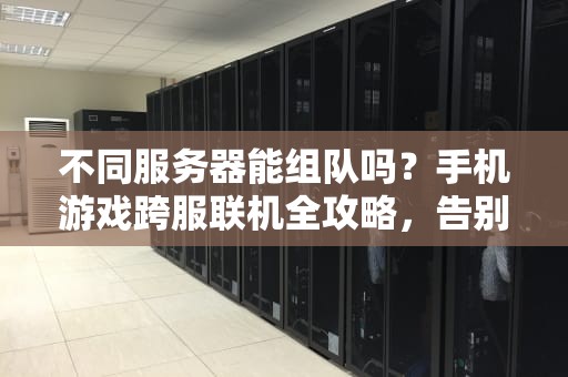 不同服务器能组队吗？手机游戏跨服联机全攻略，告别“孤狼”玩家！
