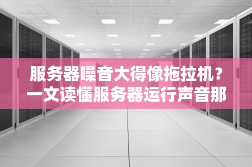 服务器噪音大得像拖拉机？一文读懂服务器运行声音那些事儿！