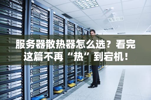 服务器散热器怎么选？看完这篇不再“热”到宕机！