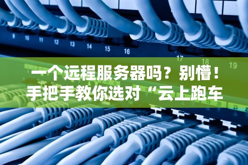 一个远程服务器吗？别懵！手把手教你选对“云上跑车”