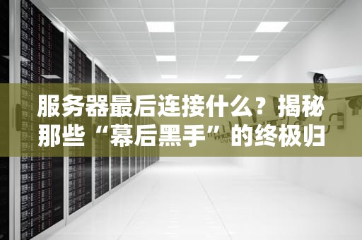 服务器最后连接什么？揭秘那些“幕后黑手”的终极归宿！