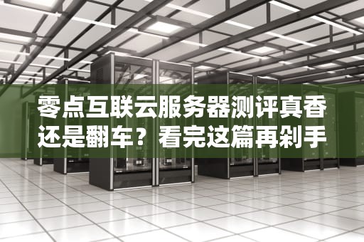 零点互联云服务器测评真香还是翻车？看完这篇再剁手！
