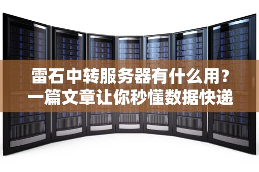 雷石中转服务器有什么用？一篇文章让你秒懂数据快递员的神操作！