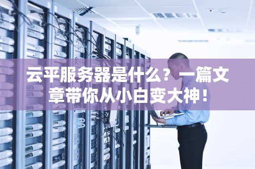 云平服务器是什么？一篇文章带你从小白变大神！