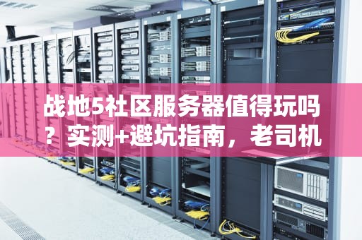 战地5社区服务器值得玩吗？实测+避坑指南，老司机带你飙车！