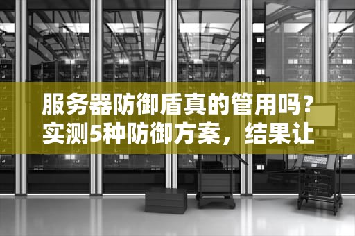 服务器防御盾真的管用吗？实测5种防御方案，结果让我笑出猪叫！