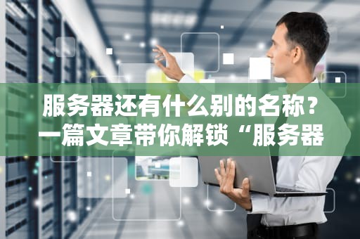 服务器还有什么别的名称？一篇文章带你解锁“服务器”的花式叫法！