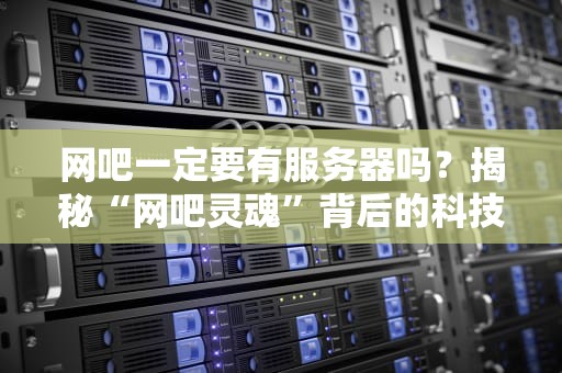 网吧一定要有服务器吗？揭秘“网吧灵魂”背后的科技真相！