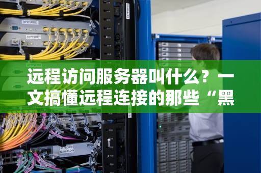 远程访问服务器叫什么？一文搞懂远程连接的那些“黑话”和骚操作！