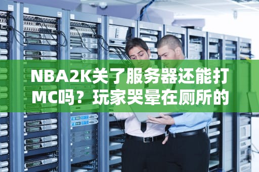 NBA2K关了服务器还能打MC吗？玩家哭晕在厕所的真相大揭秘！