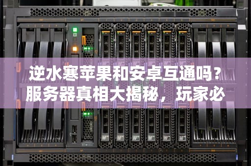 逆水寒苹果和安卓互通吗？服务器真相大揭秘，玩家必看！