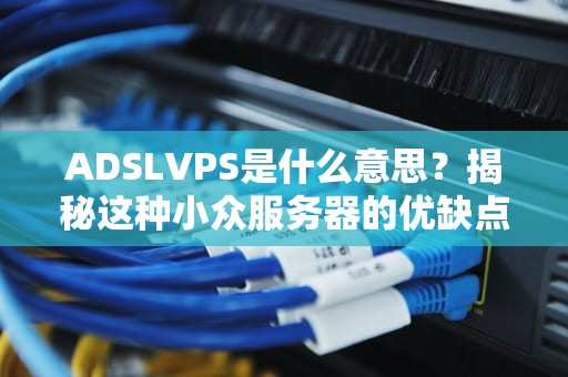 ADSLVPS是什么意思？揭秘这种小众服务器的优缺点与适用场景