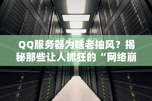 QQ服务器为啥老抽风？揭秘那些让人抓狂的“网络崩溃”真相！