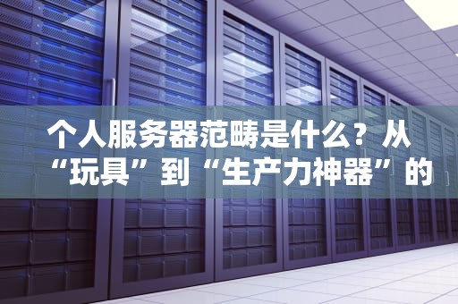 个人服务器范畴是什么？从“玩具”到“生产力神器”的全面科普