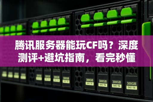 腾讯服务器能玩CF吗？深度测评+避坑指南，看完秒懂！