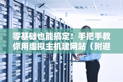 零基础也能搞定！手把手教你用虚拟主机建网站（附避坑指南）