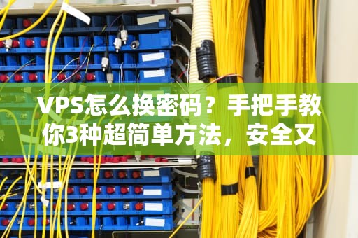 VPS怎么换密码？手把手教你3种超简单方法，安全又省心！