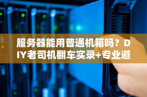 服务器能用普通机箱吗？DIY老司机翻车实录+专业避坑指南！