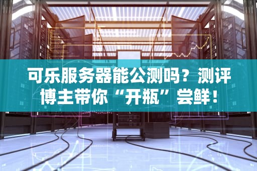 可乐服务器能公测吗？测评博主带你“开瓶”尝鲜！