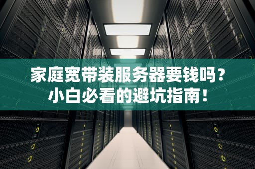 家庭宽带装服务器要钱吗？小白必看的避坑指南！