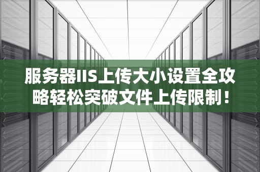 服务器IIS上传大小设置全攻略轻松突破文件上传限制！